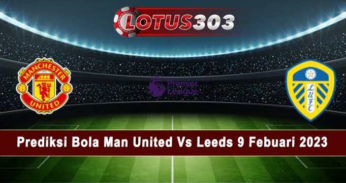 Prediksi Bola Man United Vs Leeds 9 Febuari 2023