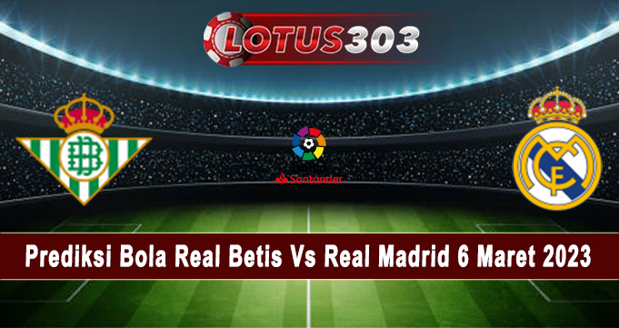 Prediksi Bola Real Betis Vs Real Madrid 6 Maret 2023