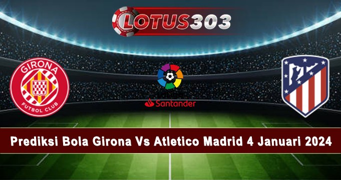 Prediksi Bola Girona Vs Atletico Madrid 4 Januari 2024