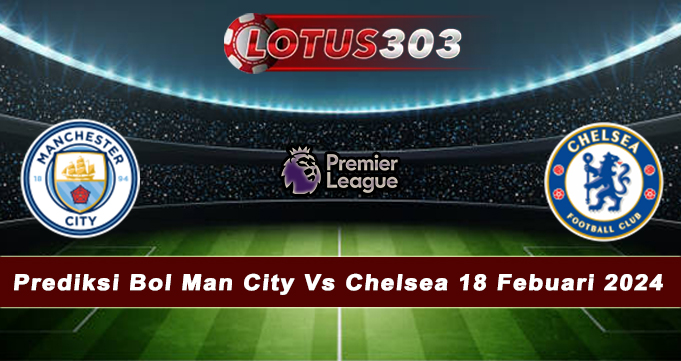 Prediksi Bol Man City Vs Chelsea 18 Febuari 2024