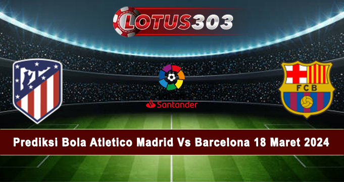 Prediksi Bola Atletico Madrid Vs Barcelona 18 Maret 2024