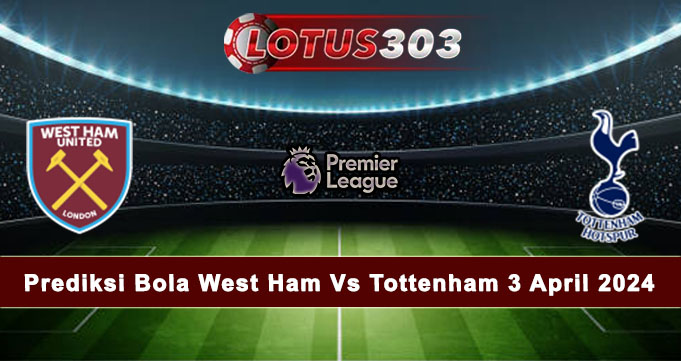 Prediksi Bola West Ham Vs Tottenham 3 April 2024