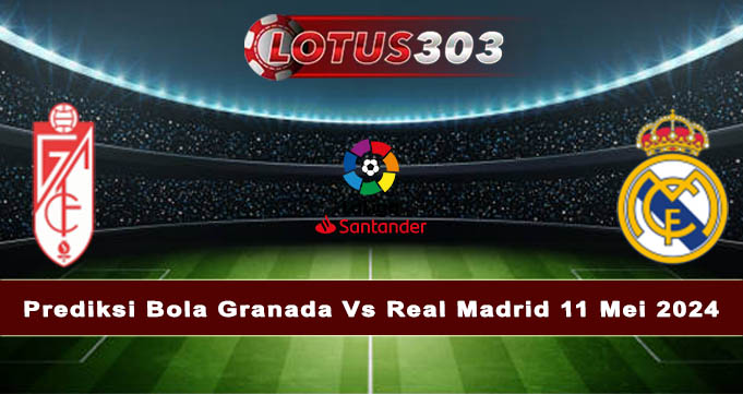 Prediksi Bola Granada Vs Real Madrid 11 Mei 2024