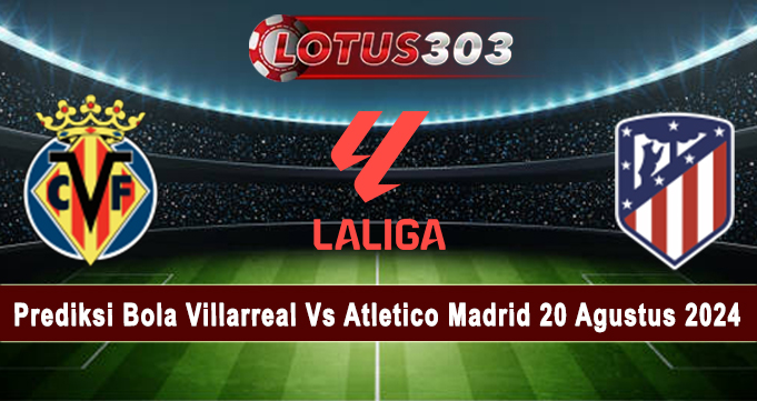 Prediksi Bola Villarreal Vs Atletico Madrid 20 Agustus 2024