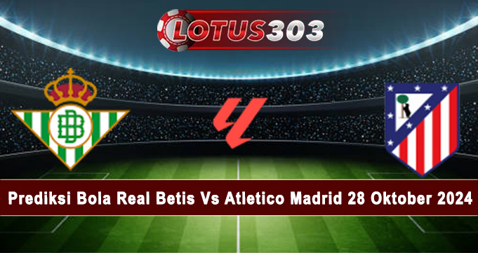 Prediksi Bola Real Betis Vs Atletico Madrid 28 Oktober 2024