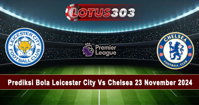 Prediksi Bola Leicester City Vs Chelsea 23 November 2024